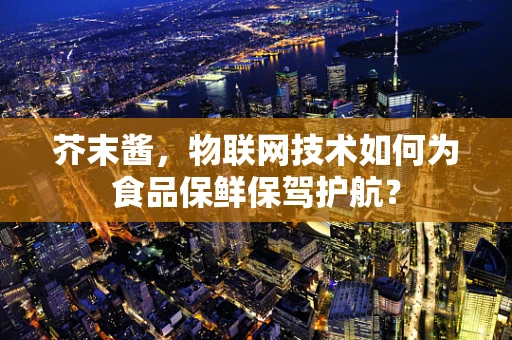 芥末酱，物联网技术如何为食品保鲜保驾护航？