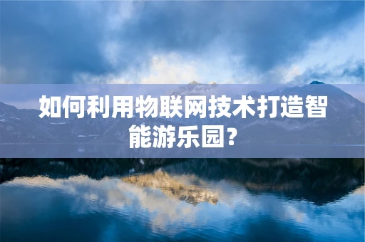 如何利用物联网技术打造智能游乐园？