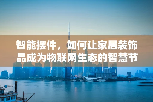 智能摆件，如何让家居装饰品成为物联网生态的智慧节点？