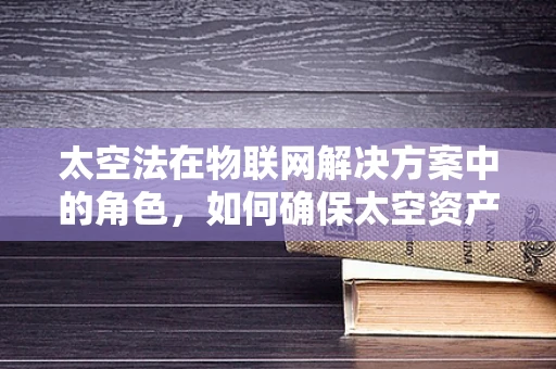 太空法在物联网解决方案中的角色，如何确保太空资产的安全与合规？
