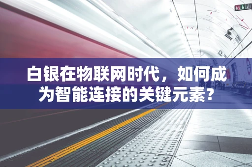 白银在物联网时代，如何成为智能连接的关键元素？