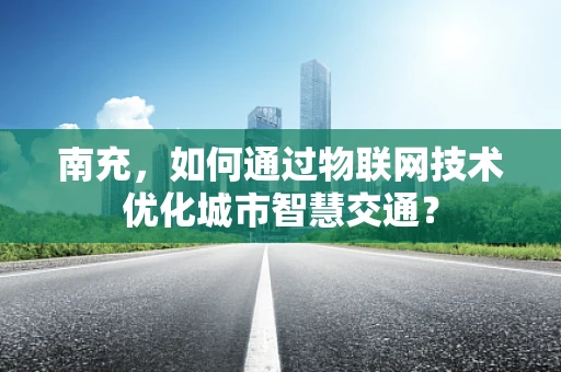 南充，如何通过物联网技术优化城市智慧交通？