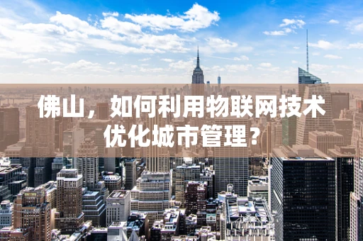 佛山，如何利用物联网技术优化城市管理？