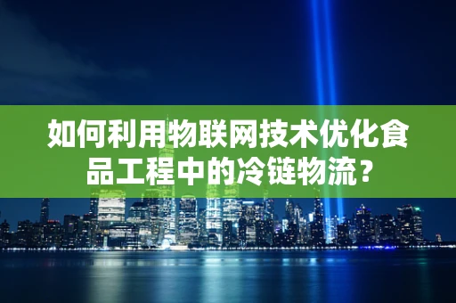 如何利用物联网技术优化食品工程中的冷链物流？