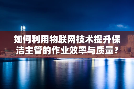 如何利用物联网技术提升保洁主管的作业效率与质量？