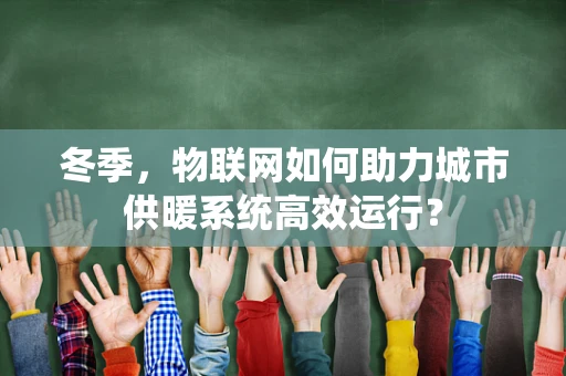 冬季，物联网如何助力城市供暖系统高效运行？