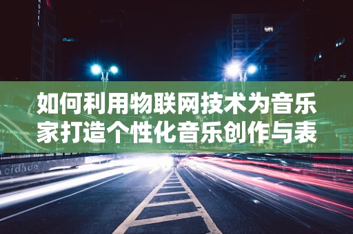如何利用物联网技术为音乐家打造个性化音乐创作与表演体验？