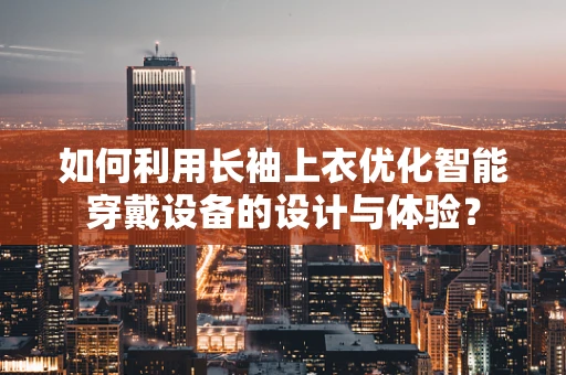 如何利用长袖上衣优化智能穿戴设备的设计与体验？