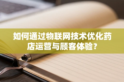 如何通过物联网技术优化药店运营与顾客体验？