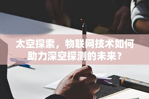 太空探索，物联网技术如何助力深空探测的未来？