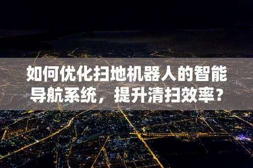 如何优化扫地机器人的智能导航系统，提升清扫效率？