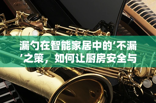 漏勺在智能家居中的‘不漏’之策，如何让厨房安全与便捷并进？