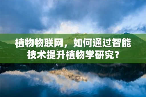植物物联网，如何通过智能技术提升植物学研究？