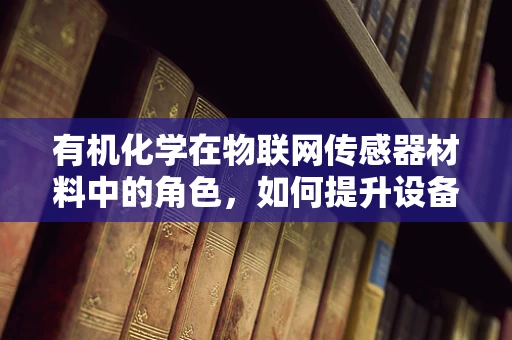 有机化学在物联网传感器材料中的角色，如何提升设备性能与耐用性？