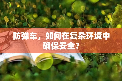 防弹车，如何在复杂环境中确保安全？