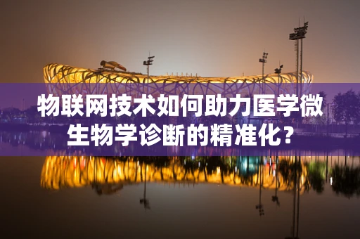 物联网技术如何助力医学微生物学诊断的精准化？