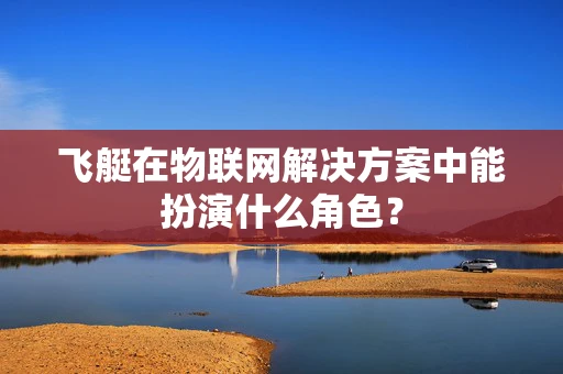 飞艇在物联网解决方案中能扮演什么角色？