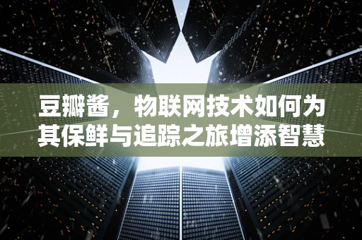 豆瓣酱，物联网技术如何为其保鲜与追踪之旅增添智慧？