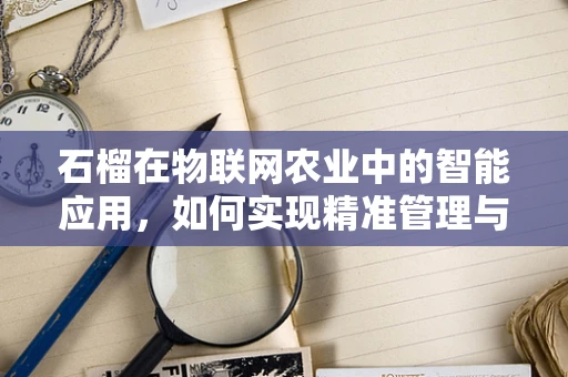 石榴在物联网农业中的智能应用，如何实现精准管理与高效采摘？