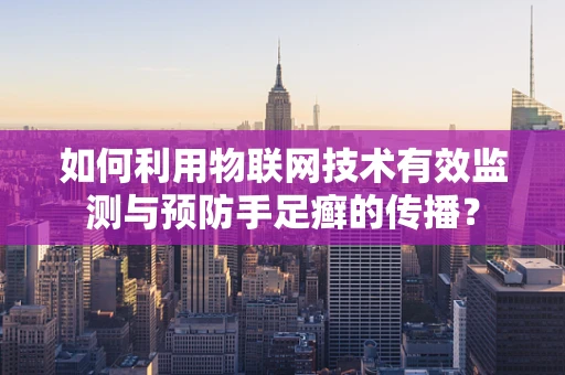 如何利用物联网技术有效监测与预防手足癣的传播？