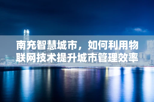 南充智慧城市，如何利用物联网技术提升城市管理效率？