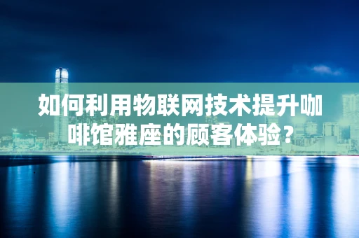如何利用物联网技术提升咖啡馆雅座的顾客体验？