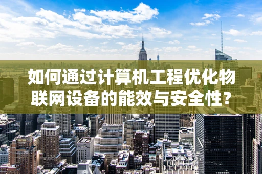 如何通过计算机工程优化物联网设备的能效与安全性？