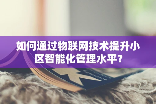 如何通过物联网技术提升小区智能化管理水平？
