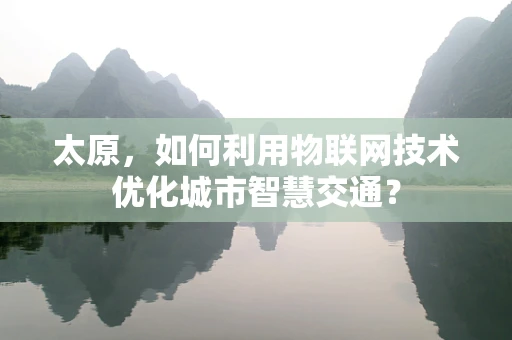 太原，如何利用物联网技术优化城市智慧交通？