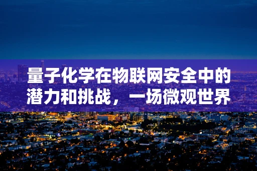 量子化学在物联网安全中的潜力和挑战，一场微观世界的革命？