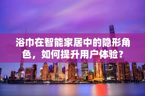浴巾在智能家居中的隐形角色，如何提升用户体验？