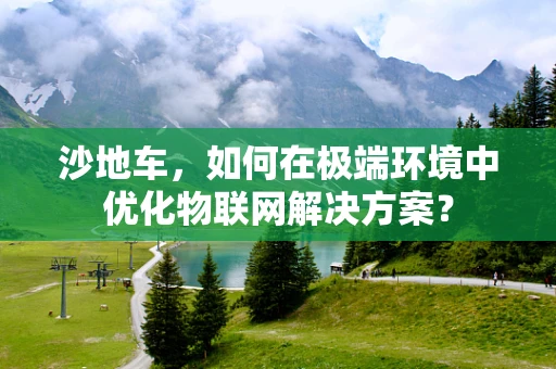 沙地车，如何在极端环境中优化物联网解决方案？