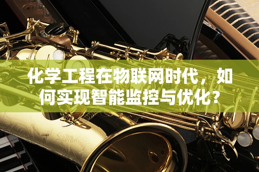 化学工程在物联网时代，如何实现智能监控与优化？