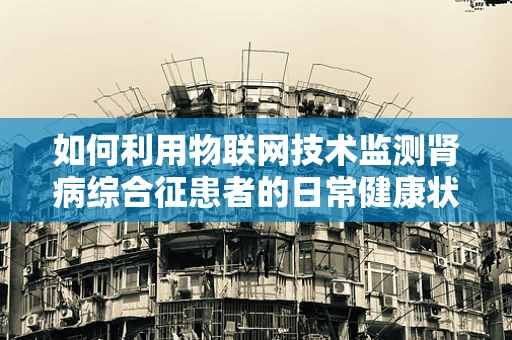 如何利用物联网技术监测肾病综合征患者的日常健康状况？