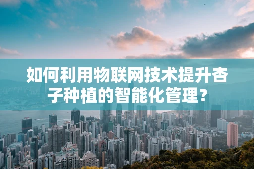 如何利用物联网技术提升杏子种植的智能化管理？