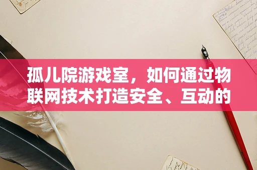 孤儿院游戏室，如何通过物联网技术打造安全、互动的娱乐空间？