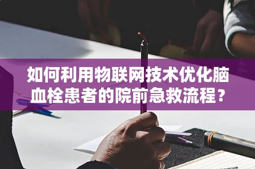 如何利用物联网技术优化脑血栓患者的院前急救流程？