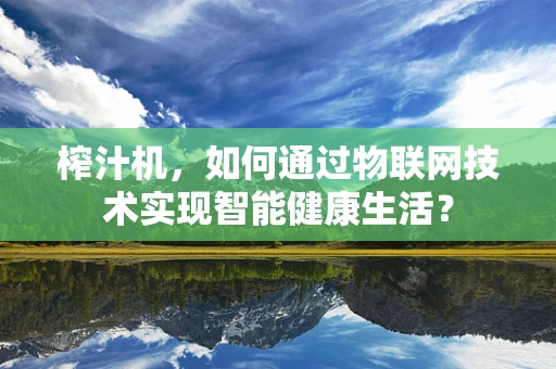 榨汁机，如何通过物联网技术实现智能健康生活？
