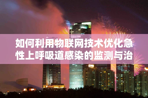 如何利用物联网技术优化急性上呼吸道感染的监测与治疗？