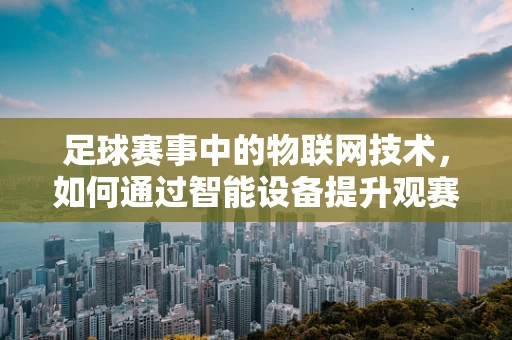 足球赛事中的物联网技术，如何通过智能设备提升观赛体验？