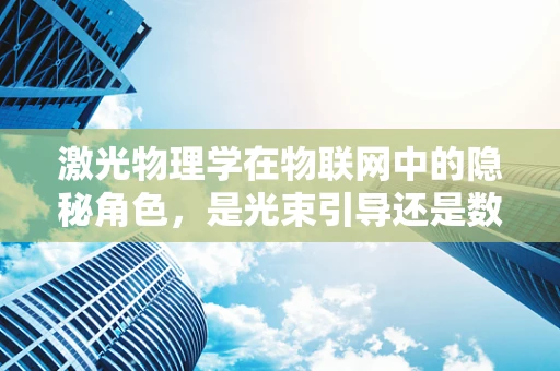 激光物理学在物联网中的隐秘角色，是光束引导还是数据传输的桥梁？
