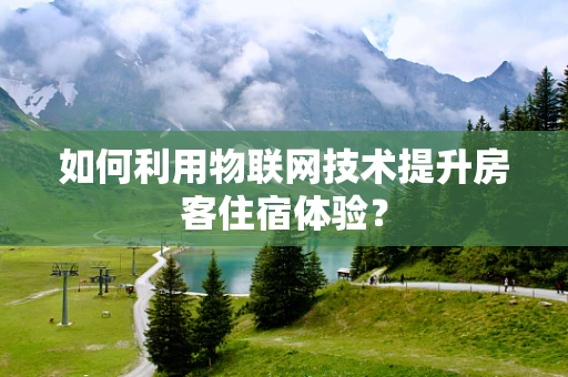 如何利用物联网技术提升房客住宿体验？