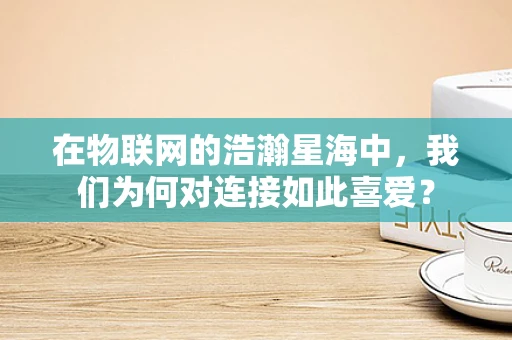 在物联网的浩瀚星海中，我们为何对连接如此喜爱？