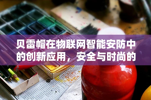贝雷帽在物联网智能安防中的创新应用，安全与时尚的完美融合？