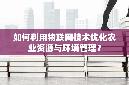 如何利用物联网技术优化农业资源与环境管理？
