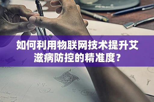如何利用物联网技术提升艾滋病防控的精准度？