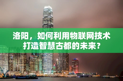 洛阳，如何利用物联网技术打造智慧古都的未来？