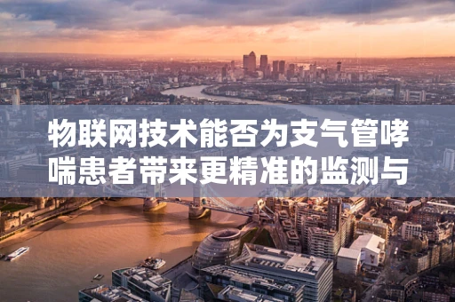 物联网技术能否为支气管哮喘患者带来更精准的监测与治疗？