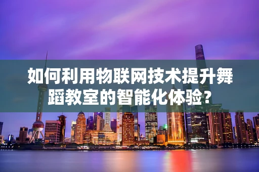如何利用物联网技术提升舞蹈教室的智能化体验？