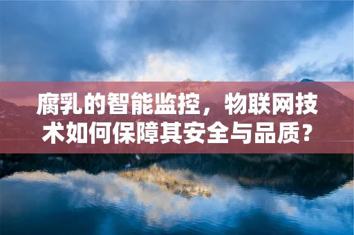 腐乳的智能监控，物联网技术如何保障其安全与品质？